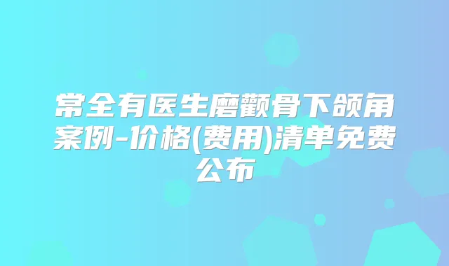 常全有医生磨颧骨下颌角案例-价格(费用)清单免费公布