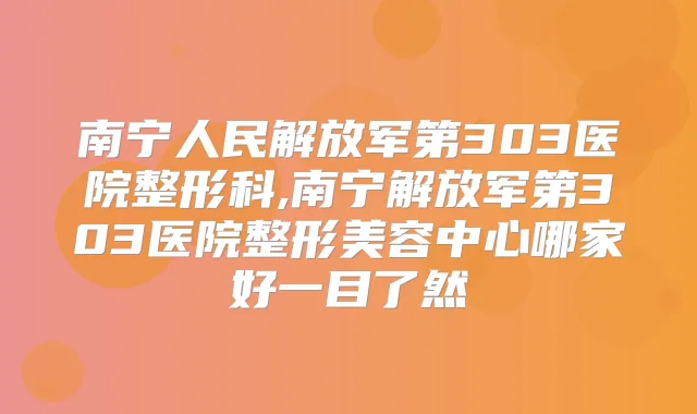 南宁人民解放军第303医院整形科,南宁解放军第303医院整形美容中心哪家好一目了然