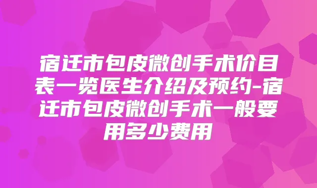 宿迁市包皮微创手术价目表一览医生介绍及预约-宿迁市包皮微创手术一般要用多少费用