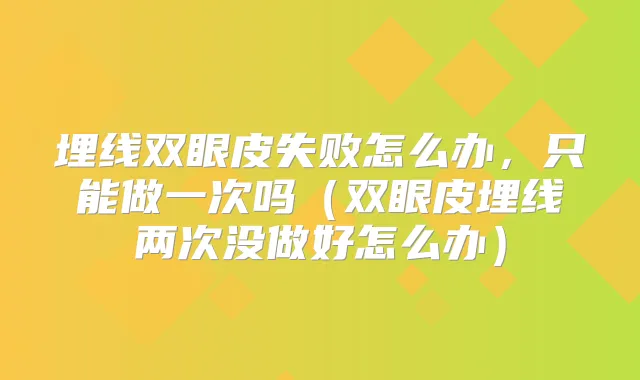 埋线双眼皮失败怎么办，只能做一次吗（双眼皮埋线两次没做好怎么办）