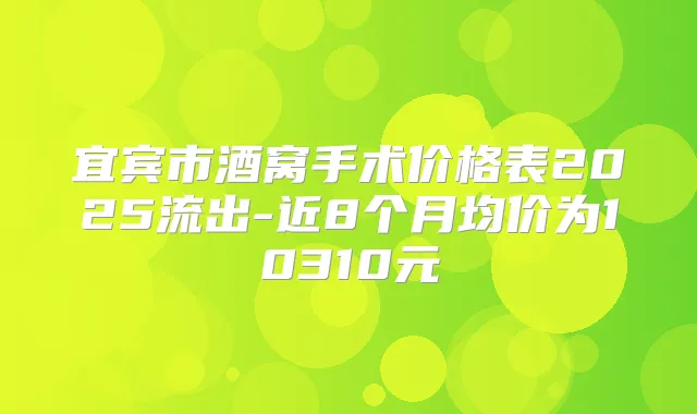 宜宾市酒窝手术价格表2025流出-近8个月均价为10310元