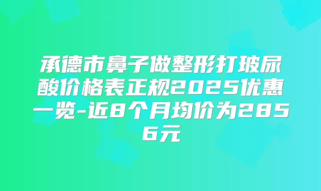 承德市鼻子做整形打玻尿酸价格表正规2025优惠一览-近8个月均价为2856元