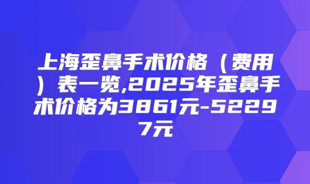 上海歪鼻手术价格(费用)表一览,2025年歪鼻手术价格为3861元-52297元