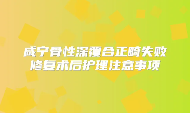 咸宁骨性深覆合正畸失败修复术后护理注意事项