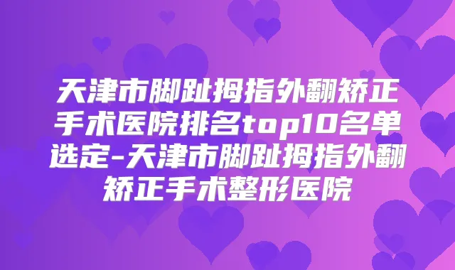 天津市脚趾拇指外翻矫正手术医院排名top10名单选定-天津市脚趾拇指外翻矫正手术整形医院