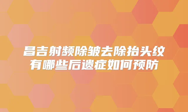 昌吉射频除皱去除抬头纹有哪些后遗症如何预防