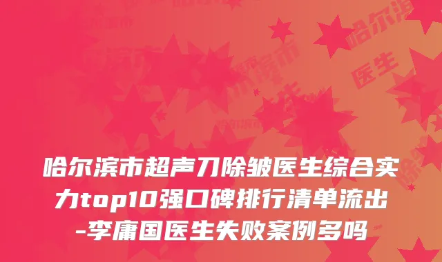 哈尔滨市超声刀除皱医生综合实力top10强口碑排行清单流出-李庸国医生失败案例多吗