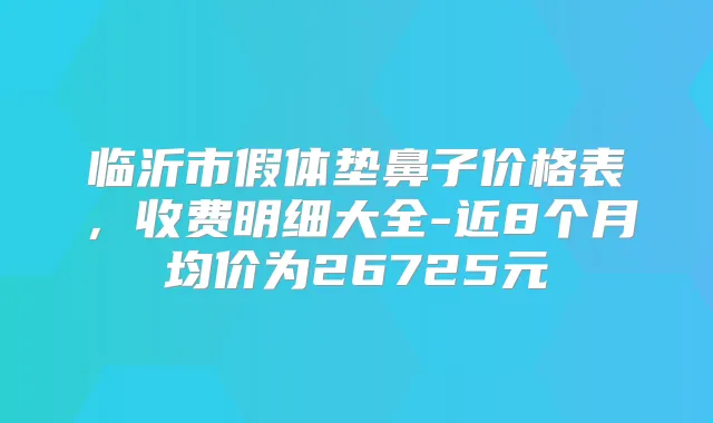 临沂市假体垫鼻子价格表，收费明细大全-近8个月均价为26725元