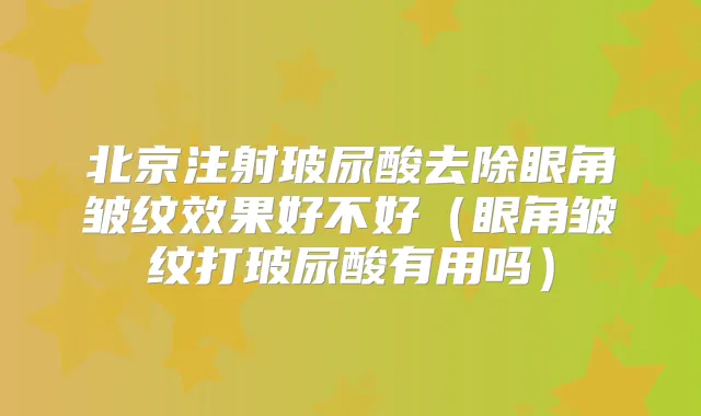 北京注射玻尿酸去除眼角皱纹效果好不好(眼角皱纹打玻尿酸有用吗)
