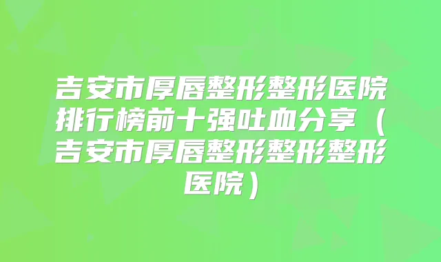 吉安市厚唇整形整形医院排行榜前十强吐血分享(吉安市厚唇整形整形整形医院)