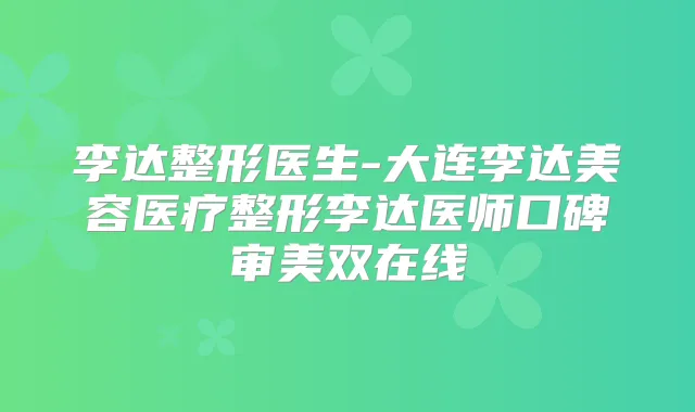 李达整形医生-大连李达美容医疗整形李达医师口碑审美双在线