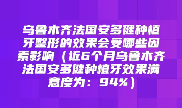 乌鲁木齐法国安多健种植牙整形的效果会受哪些因素影响（近6个月乌鲁木齐法国安多健种植牙效果满意度为：94%）