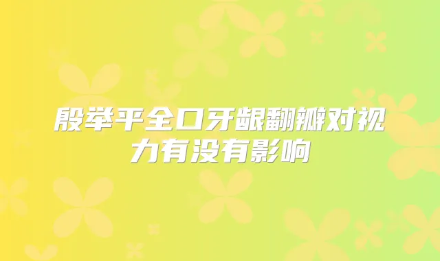 殷举平全口牙龈翻瓣对视力有没有影响