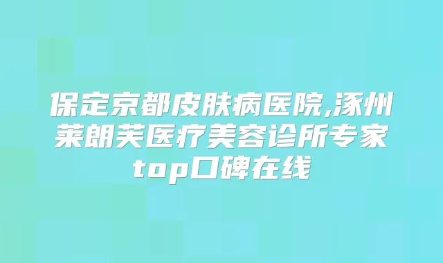 保定京都皮肤病医院,涿州莱朗芙医疗美容诊所专家top口碑在线