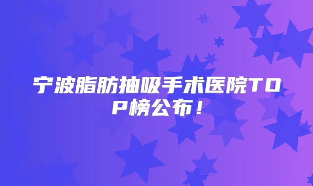 宁波脂肪抽吸手术医院TOP榜公布！
