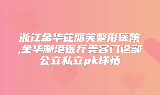 浙江金华芘丽芙整形医院,金华郦港医疗美容门诊部公立私立pk详情