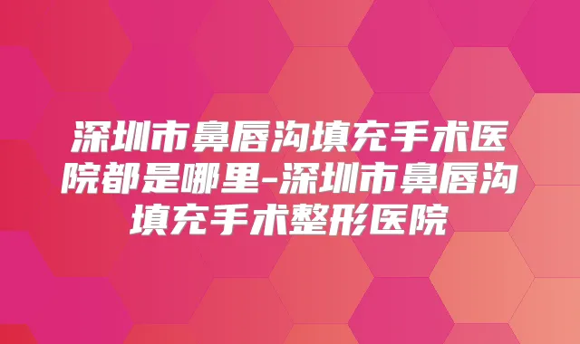 深圳市鼻唇沟填充手术医院都是哪里-深圳市鼻唇沟填充手术整形医院