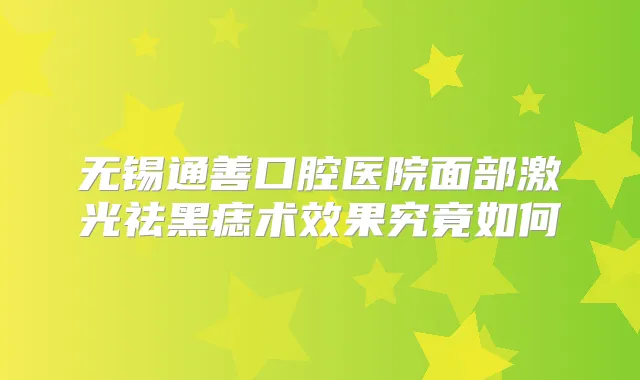 无锡通善口腔医院面部激光祛黑痣术效果究竟如何