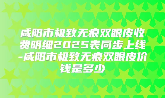 咸阳市无痕双眼皮收费明细2025表同步上线-咸阳市无痕双眼皮价钱是多少