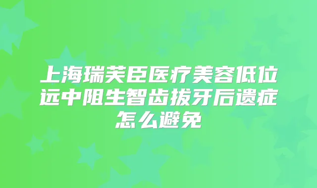 上海瑞芙臣医疗美容低位远中阻生智齿拔牙后遗症怎么避免