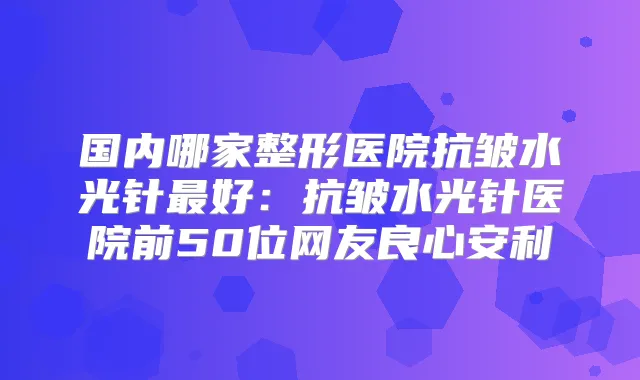 国内哪家整形医院抗皱水光针好:抗皱水光针医院前50位网友良心安利