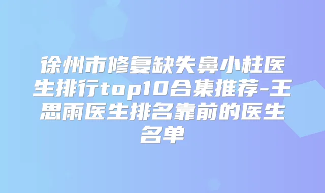 徐州市修复缺失鼻小柱医生排行top10合集推荐-王思雨医生排名靠前的医生名单