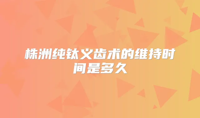 株洲纯钛义齿术的维持时间是多久