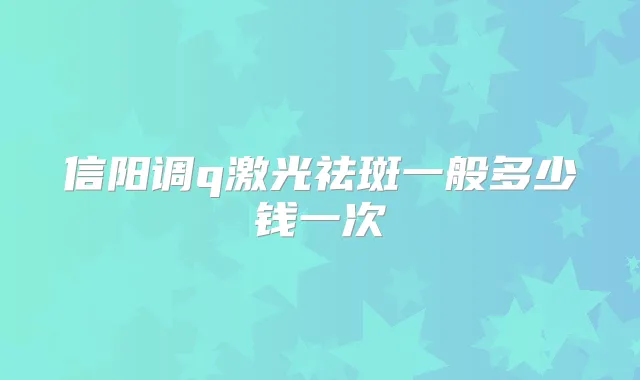 信阳调q激光祛斑一般多少钱一次