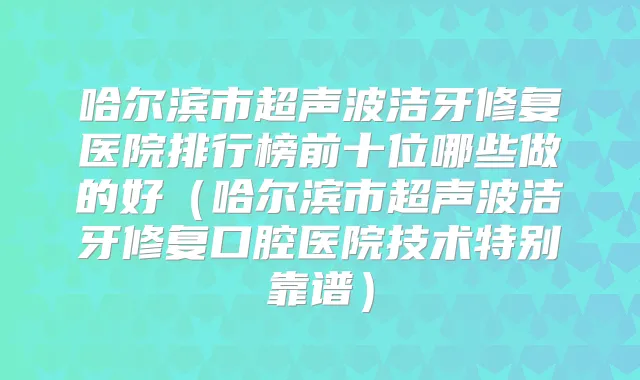 哈尔滨市超声波洁牙修复医院排行榜前十位哪些做的好(哈尔滨市超声波洁牙修复口腔医院技术特别靠谱)