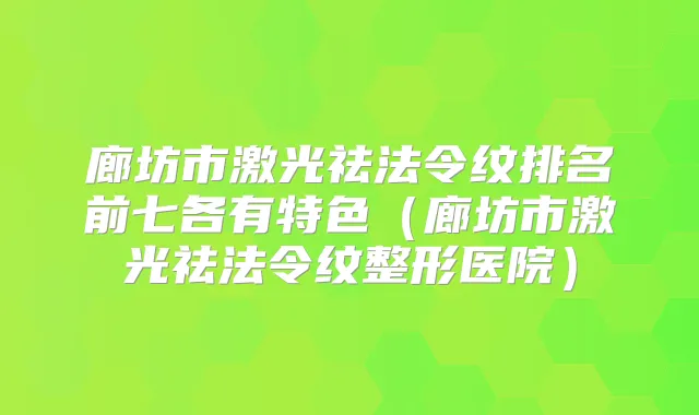 廊坊市激光祛法令纹排名前七各有特色(廊坊市激光祛法令纹整形医院)