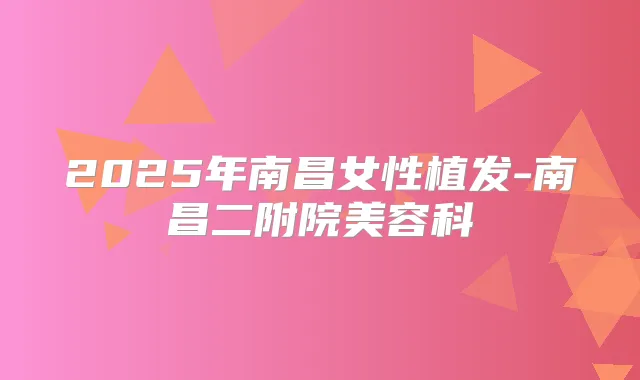 2025年南昌女性植发-南昌二附院美容科