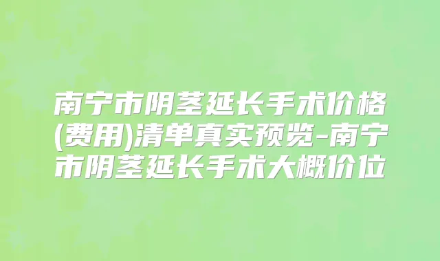 南宁市阴茎延长手术价格(费用)清单真实预览-南宁市阴茎延长手术大概价位