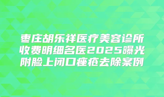 枣庄胡乐祥医疗美容诊所收费明细名医2025曝光附脸上闭口痤疮去除案例