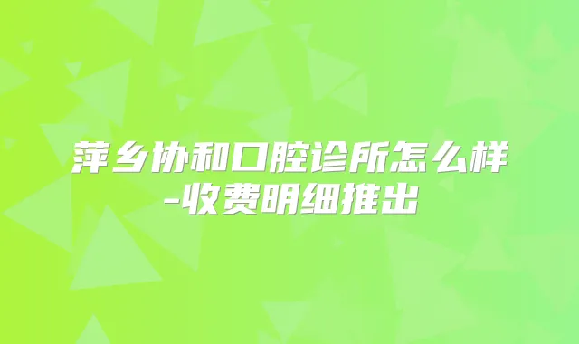 萍乡协和口腔诊所怎么样-收费明细推出