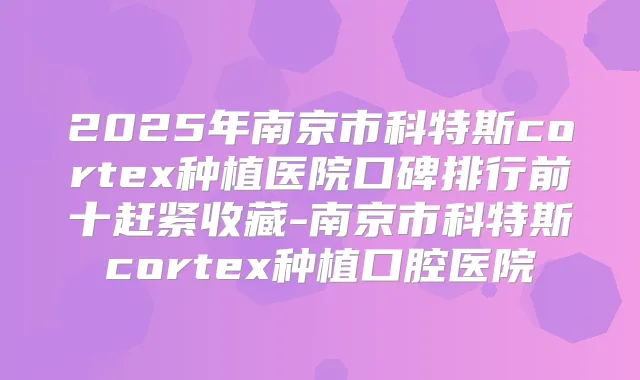 2025年南京市科特斯cortex种植医院口碑排行前十赶紧收藏-南京市科特斯cortex种植口腔医院
