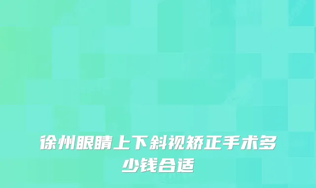 徐州眼睛上下斜视矫正手术多少钱合适