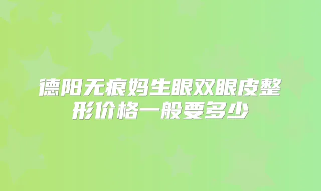 德阳无痕妈生眼双眼皮整形价格一般要多少