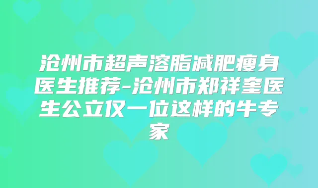 沧州市超声溶脂减肥瘦身医生推荐-沧州市郑祥奎医生公立仅一位这样的牛专家