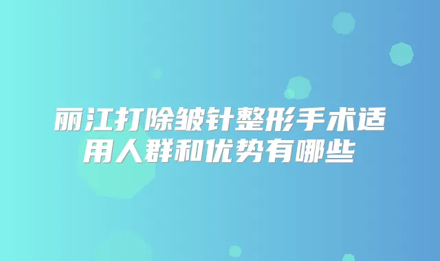 丽江打除皱针整形手术适用人群和优势有哪些