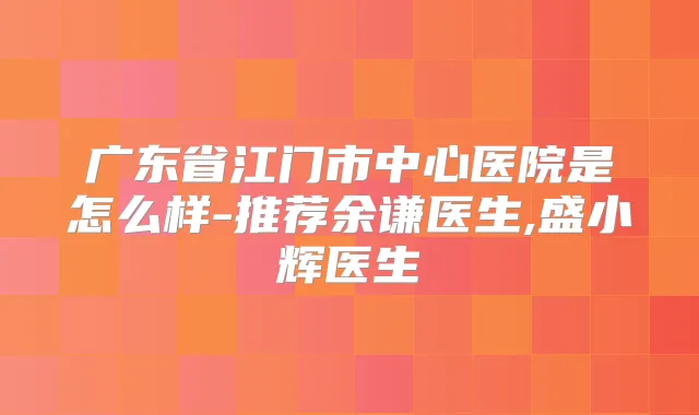 广东省江门市中心医院是怎么样-推荐余谦医生,盛小辉医生
