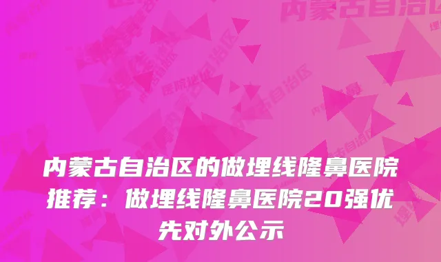 内蒙古自治区的做埋线隆鼻医院推荐：做埋线隆鼻医院20强优先对外公示