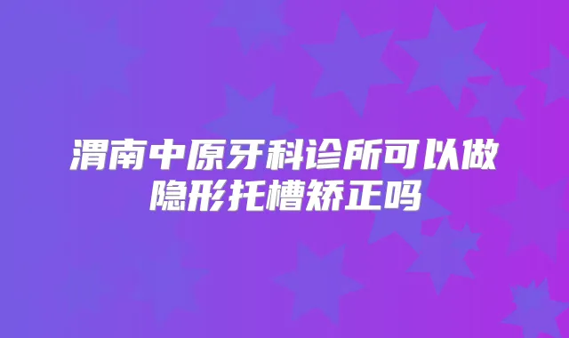 渭南中原牙科诊所可以做隐形托槽矫正吗