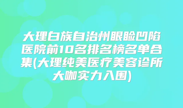 大理白族自治州眼睑凹陷医院前10名排名榜名单合集(大理纯美医疗美容诊所大咖实力入围)