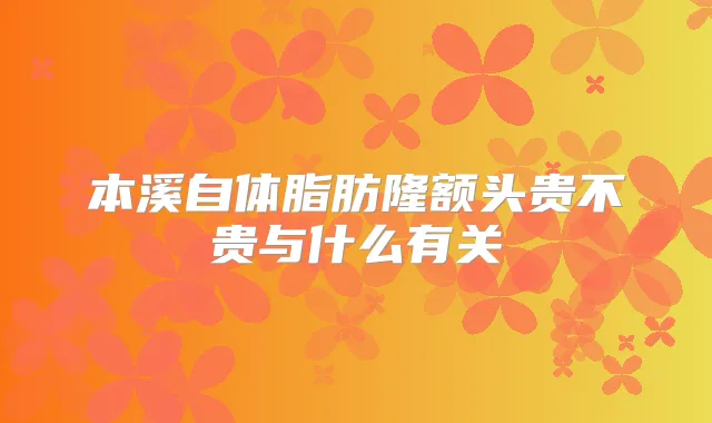 本溪自体脂肪隆额头贵不贵与什么有关