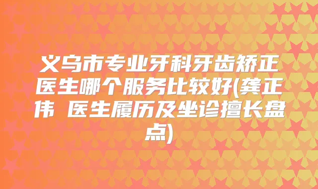 义乌市专业牙科牙齿矫正医生哪个服务比较好(龚正伟‌医生履历及坐诊擅长盘点)