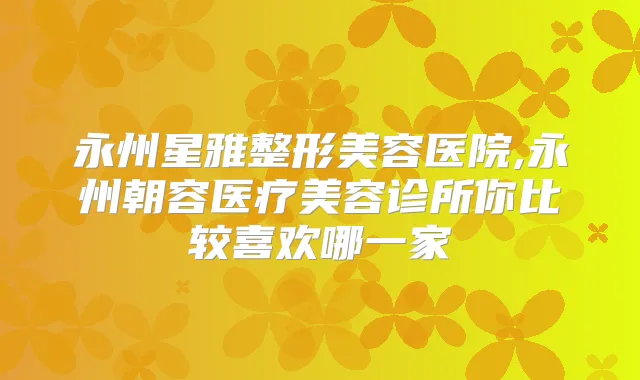 永州星雅整形美容医院,永州朝容医疗美容诊所你比较喜欢哪一家