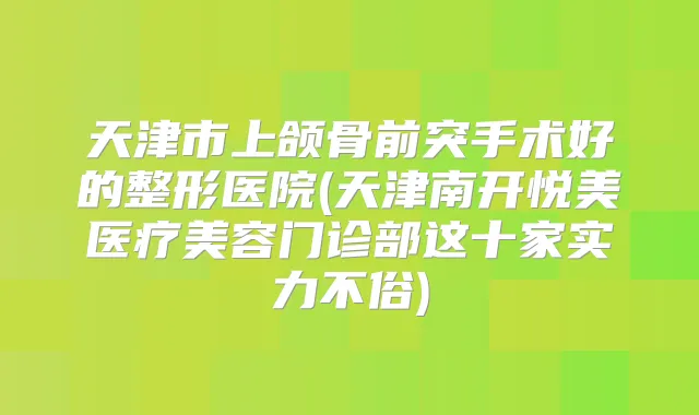 天津市上颌骨前突手术好的整形医院(天津南开悦美医疗美容门诊部这十家实力不俗)