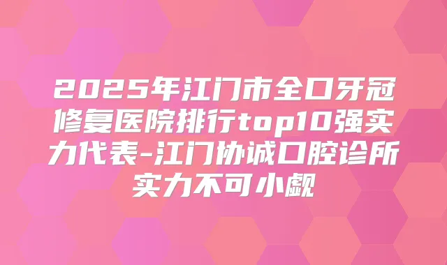 2025年江门市全口牙冠修复医院排行top10强实力代表-江门协诚口腔诊所实力不可小觑