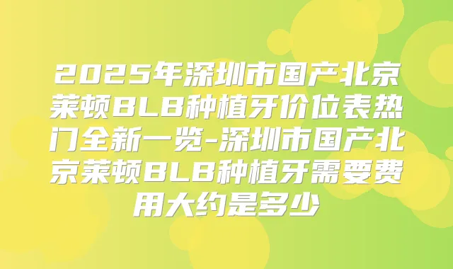 2025年深圳市国产北京莱顿BLB种植牙价位表热门全新一览-深圳市国产北京莱顿BLB种植牙需要费用大约是多少