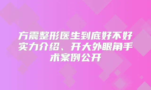 方震整形医生到底好不好实力介绍、开大外眼角手术案例公开